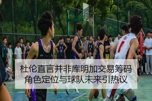 杜伦直言并非库明加交易筹码 角色定位与球队未来引热议